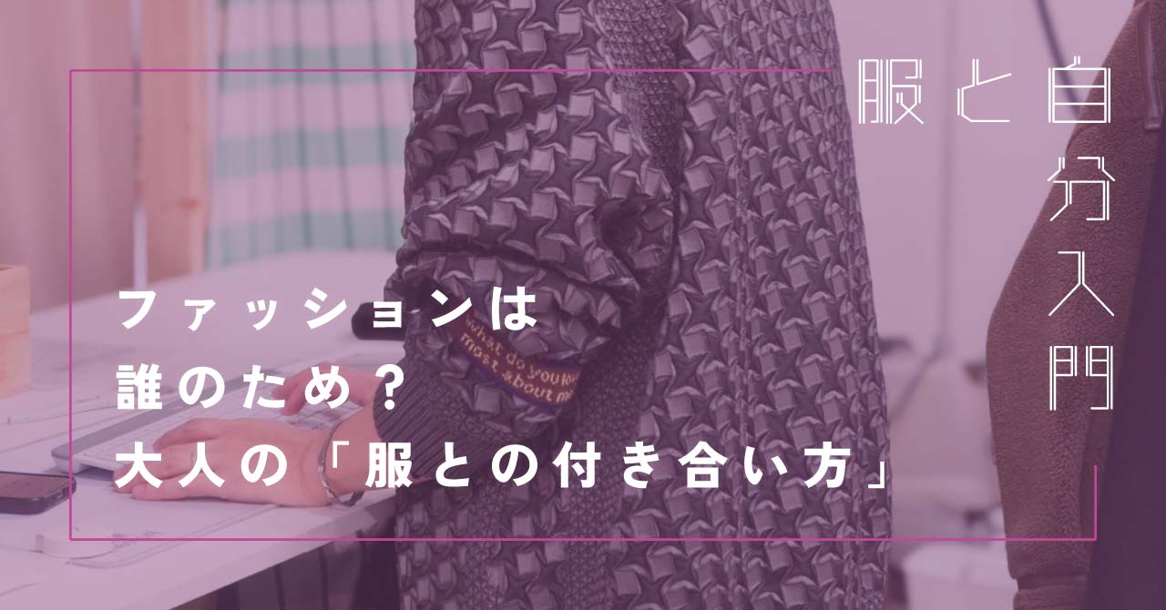 服と自分入門２「ファッションは誰のため？大人の『服との付き合い方』を考える」