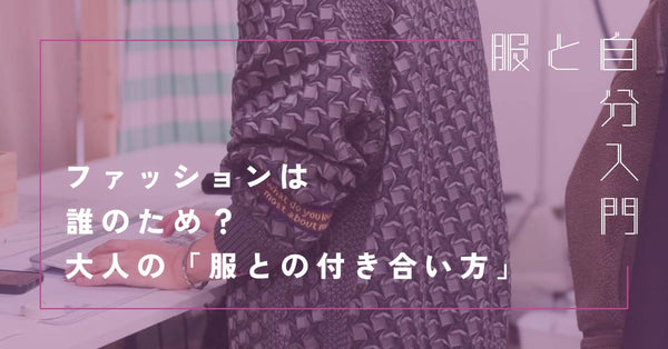 服と自分入門２「ファッションは誰のため？大人の『服との付き合い方』を考える」