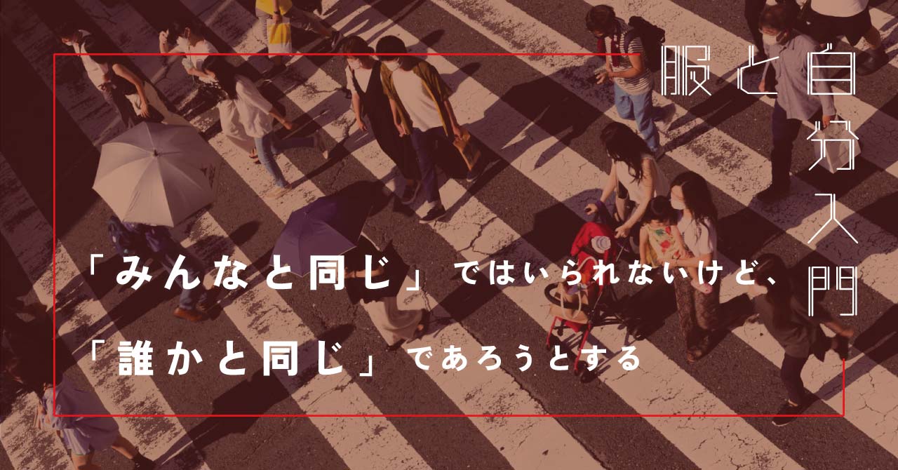 服と自分入門 6「みんなと同じ」ではいられないけど、「誰かと同じ」であろうとする